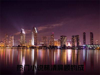 林清屏顾钧成全文免费阅读-2023最火热点小说最新更新