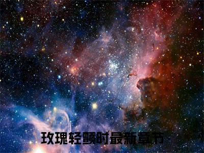 玫瑰轻颤时（棠若陆星泽）全文免费阅读无弹窗大结局_（玫瑰轻颤时）棠若陆星泽章节列表