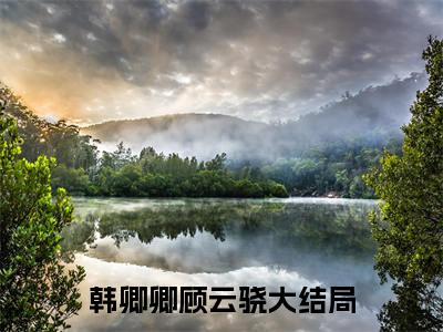 韩卿卿顾云骁（韩卿卿顾云骁）小说在线阅读-最新小说韩卿卿顾云骁全文阅读