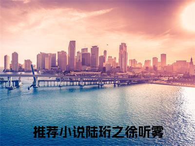 陆珩之徐听雾（陆珩之徐听雾免费阅读无弹窗）-陆珩之徐听雾最新章节列表陆珩之徐听雾全文无删减版