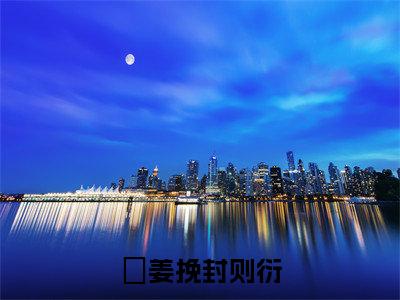 姜挽封则衍小说大结局免费阅读-（姜挽封则衍）抖音新上热文分享姜挽封则衍