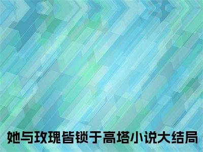 精选小说她与玫瑰皆锁于高塔（初栀祁宴）全本阅读_初栀祁宴免费阅读_笔趣阁