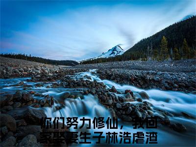 你们努力修仙，我回家娶妻生子林浩抖音完结版阅读《你们努力修仙，我回家娶妻生子林浩》最新章节目录好书推荐_(你们努力修仙，我回家娶妻生子林浩)