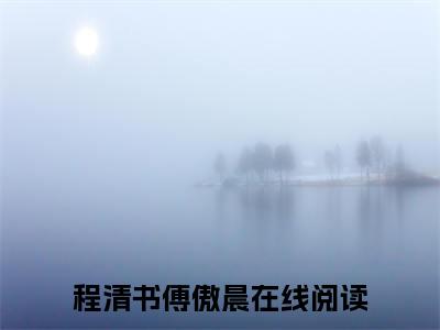 程清书傅傲晨（程清书傅傲晨）全文免费大结局，程清书傅傲晨结局在线阅读