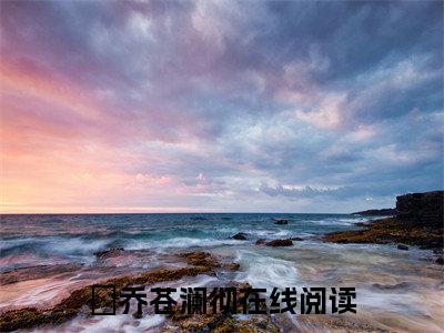 岄乔苍澜彻(殿下，你我的天定姻缘枷锁，就由我来破)小说全文免费阅读无弹窗大结局_（岄乔苍澜彻全文免费阅读）殿下，你我的天定姻缘枷锁，就由我来破最新章节列表_笔趣阁