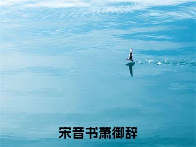 (热推新书)美文摘抄（宋音书萧御辞）主人公为（新婚守寡成太后，错撩疯批逃不掉）的小说 宋音书萧御辞大结局全文免费阅读_笔趣阁