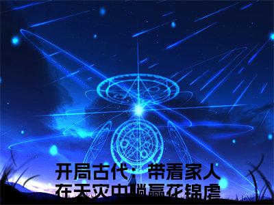 开局古代：带着家人在天灾中躺赢花锦小说（开局古代：带着家人在天灾中躺赢花锦）全文免费阅读无弹窗大结局_（开局古代：带着家人在天灾中躺赢花锦）开局古代：带着家人在天灾中躺赢花锦最新章节列表笔趣阁（开局古代：带着家人在天灾中躺赢花锦）