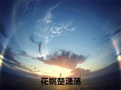 花姚楚潇落全文赏析完整版阅读-花姚楚潇落小说最新章节免费阅读