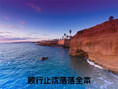 顾行止沈落落小说大结局免费阅读-精彩小说（顾行止沈落落）
