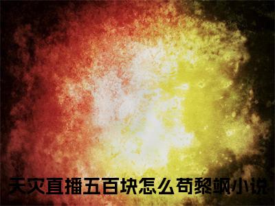 天灾直播五百块怎么苟黎飒（天灾直播五百块怎么苟黎飒）全文免费阅读无弹窗大结局_天灾直播五百块怎么苟黎飒最新章节列表_笔趣阁