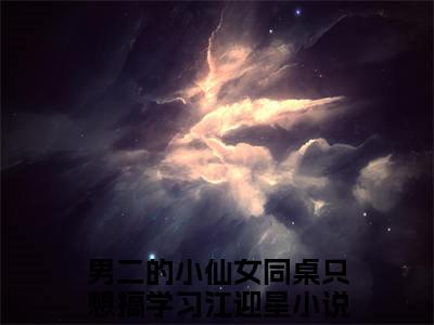 男二的小仙女同桌只想搞学习江迎星免费小说（男二的小仙女同桌只想搞学习江迎星）小说免费阅读无弹窗大结局_男二的小仙女同桌只想搞学习江迎星小说全集最新章节列表_笔趣阁(男二的小仙女同桌只想搞学习江迎星)