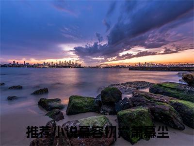 慕容初六萧慕尘（慕容初六萧慕尘）小说全文免费阅读无弹窗大结局_（慕容初六萧慕尘免费阅读）最新章节列表笔趣阁