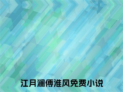 江月澜傅淮风小说全文（江月澜傅淮风）-江月澜傅淮风免费阅读目录