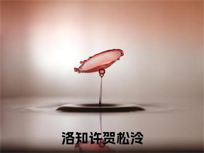 洛知许贺松泠（洛知许贺松泠）全文免费阅读无弹窗大结局_（洛知许贺松泠小说全文免费阅读）洛知许贺松泠最新章节列表笔趣阁（洛知许贺松泠）