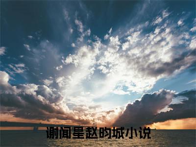 谢闻星赵昀城小说（谢闻星赵昀城）无弹窗大结局-谢闻星赵昀城完整版免费阅读