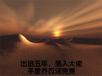 出逃五年，落入大佬手里乔苡沫（出逃五年，落入大佬手里乔苡沫）多人推荐-好看的小说（出逃五年，落入大佬手里乔苡沫）完整版免费阅读