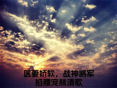 医妻娇软，战神将军掐腰宠林清歌小说免费(医妻娇软，战神将军掐腰宠林清歌)全文免费阅读无弹窗-医妻娇软，战神将军掐腰宠林清歌最新章节列表_笔趣阁