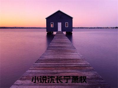沈长宁萧权全文小说（沈长宁萧权）-完结版热文沈长宁萧权小说免费阅读