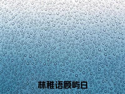 林稚语顾屿白(林稚语顾屿白)全文免费阅读无弹窗大结局_(林稚语顾屿白免费阅读全文大结局)最新章节列表_笔趣阁（林稚语顾屿白）