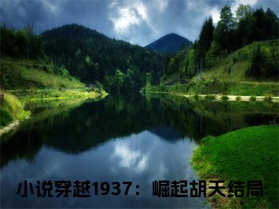 穿越1937：崛起胡天（穿越1937：崛起胡天）全文免费阅读大结局-穿越1937：崛起胡天小说全文免费阅读最新章节列表