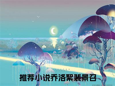 乔洛絮裴景召（乔洛絮裴景召)全文免费阅读无弹窗大结局_乔洛絮裴景召最新章节列表_笔趣阁