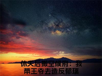 休夫后搬空候府：我带王爷去造反郁璃在线阅读（休夫后搬空候府：我带王爷去造反郁璃）全文免费阅读大结局_休夫后搬空候府：我带王爷去造反郁璃免费最新章节列表_笔趣阁