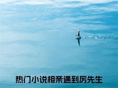 童颜厉成洲(相亲遇到厉先生)全文免费阅读无弹窗大结局_(相亲遇到厉先生免费阅读全文大结局)最新章节列表