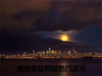 谢闻星赵昀城阅读无弹窗大结局_（谢闻星赵昀城阅读无弹窗）最新章节列表_笔趣阁（谢闻星赵昀城）