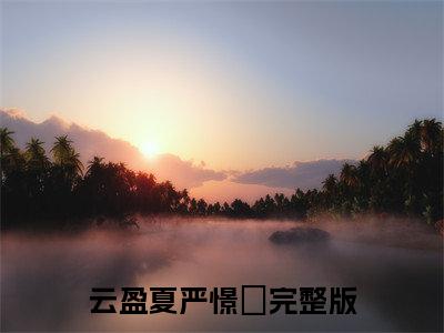 云盈夏严憬堔阅读无弹窗大结局_（诱他溺宠！夫人娇软妩媚，权臣日日掐腰吻阅读无弹窗）最新章节列表_笔趣阁