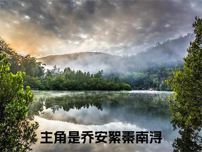 乔安絮秦南浔小说（乔安絮秦南浔）全文免费阅读无弹窗_乔安絮秦南浔全文免费阅读无弹窗最新章节列表笔趣阁（乔安絮秦南浔）