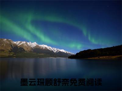 墨云琛顾舒奈全网首发完整小说主角墨云琛顾舒奈在线阅读