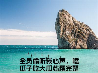 全员偷听我心声，嗑瓜子吃大瓜苏糯(全员偷听我心声，嗑瓜子吃大瓜苏糯)全文免费阅读无弹窗大结局_(全员偷听我心声，嗑瓜子吃大瓜苏糯免费阅读全文大结局)最新章节列表