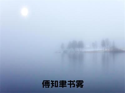 傅知聿书雾小说（傅知聿书雾）全文免费阅读-傅知聿书雾全文阅读无弹窗