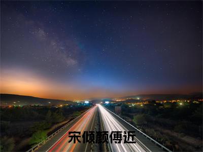 宋倾颜傅近小说最新章节免费阅读-宋倾颜傅近全文赏析完整版
