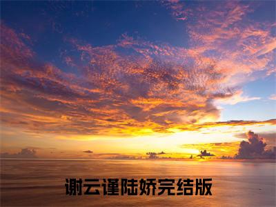 热门榜单精彩小说谢云谨陆娇，谢云谨陆娇推荐小说免费章节阅读