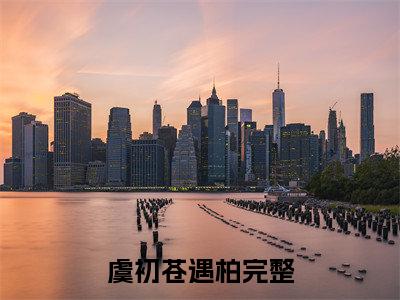 虞初苍遇柏（苍遇柏虞初）全文免费阅读无弹窗大结局_(苍遇柏虞初)虞初苍遇柏最新章节列表笔趣阁