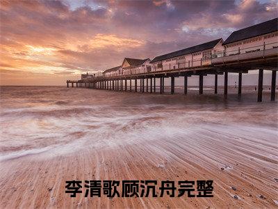 李清歌顾沉舟（李清歌顾沉舟）全文免费阅读无弹窗大结局_李清歌顾沉舟最新章节列表_笔趣阁（李清歌顾沉舟）