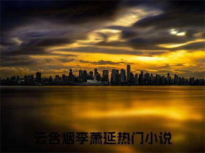 ﻿云含烟李萧延（云含烟李萧延）完整版小说阅读_云含烟李萧延全文免费阅读（云含烟李萧延）