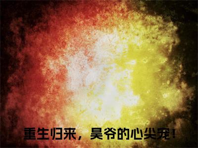 洛妍傅君昊大结局全文免费阅读最新章节_重生归来，昊爷的心尖宠！大结局