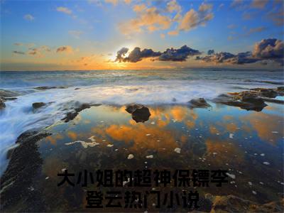 大小姐的超神保镖李登云（大小姐的超神保镖李登云）全文免费阅读无弹窗大结局_大小姐的超神保镖李登云最新章节列表（大小姐的超神保镖李登云）