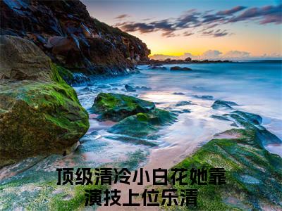 顶级清冷小白花她靠演技上位乐清（顶级清冷小白花她靠演技上位乐清）全文完整版免费阅读_（顶级清冷小白花她靠演技上位乐清小说免费阅读）最新章节列表