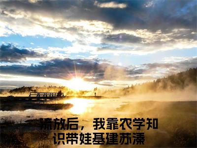 流放后，我靠农学知识带娃基建苏溱免费阅读（流放后，我靠农学知识带娃基建苏溱）全文免费阅读无弹窗大结局_流放后，我靠农学知识带娃基建苏溱免费阅读最新章节列表_笔趣阁（流放后，我靠农学知识带娃基建苏溱）