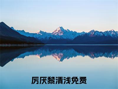 厉厌黎清浅全文免费阅读无弹窗大结局_厉厌黎清浅全文免费无弹窗最新章节列表_笔趣阁