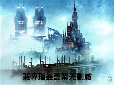裴怀瑾姜夏絮(裴怀瑾姜夏絮)全文免费阅读最新章节大结局_ 裴怀瑾姜夏絮全文免费阅读最新章节列表_笔趣阁