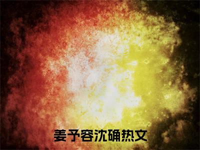 姜予容沈确（姜予容沈确）全文免费阅读无弹窗大结局_(姜予容沈确小说免费阅读)最新章节_笔趣阁（姜予容沈确）