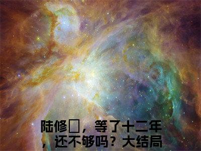 慕辰星陆修璟（陆修璟，等了十二年，还不够吗？）全文免费阅读无弹窗大结局_慕辰星陆修璟（慕辰星陆修璟）免费在线阅读最新章节列表笔趣阁