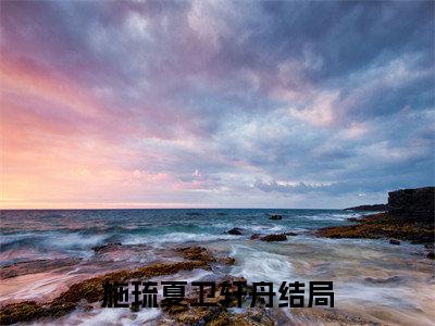 施琉夏卫轩舟（施琉夏卫轩舟）全文免费阅读无弹窗大结局_(施琉夏卫轩舟小说免费阅读)_笔趣阁