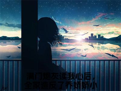 满门炮灰读我心后，全家造反了乔娇娇（满门炮灰读我心后，全家造反了乔娇娇）小说大结局全文免费阅读-满门炮灰读我心后，全家造反了乔娇娇抖音小说