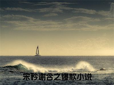 宋矜谢含之小说全文免费阅读(宋矜谢含之)全文免费阅读无弹窗大结局_ 宋矜谢含之最新章节列表_笔趣阁（宋矜谢含之小说）