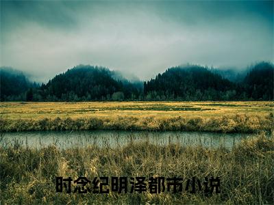 近期热门小说（时念纪明泽）在线阅读-时念纪明泽精彩小说全文赏析